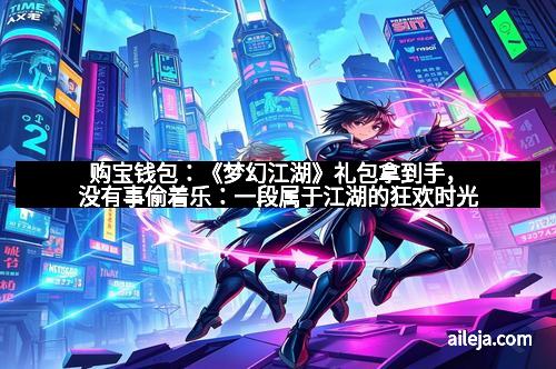 购宝钱包：《梦幻江湖》礼包拿到手，没有事偷着乐：一段属于江湖的狂欢时光